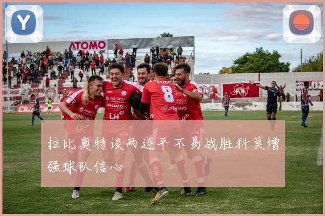 拉比奥特谈两连平不易战胜科莫增强球队信心
