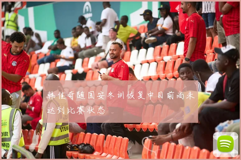韩佳奇随国安冬训恢复中目前尚未达到比赛状态