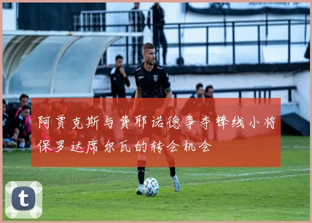 阿贾克斯与费耶诺德争夺锋线小将保罗达席尔瓦的转会机会