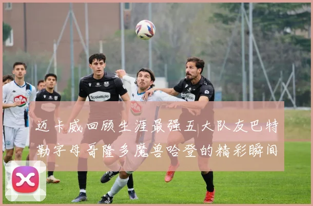 迈卡威回顾生涯最强五大队友巴特勒字母哥隆多魔兽哈登的精彩瞬间