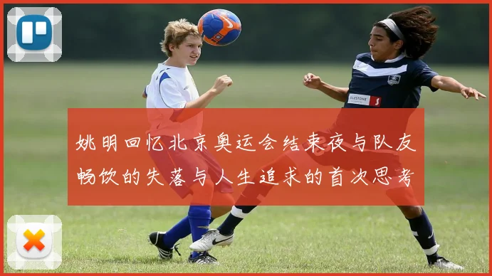 姚明回忆北京奥运会结束夜与队友畅饮的失落与人生追求的首次思考