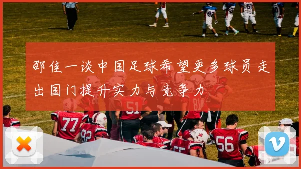 邵佳一谈中国足球希望更多球员走出国门提升实力与竞争力