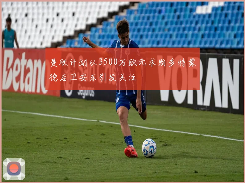 曼联计划以3500万欧元求购多特蒙德后卫安东引发关注