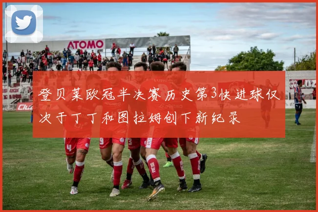 登贝莱欧冠半决赛历史第3快进球仅次于丁丁和图拉姆创下新纪录