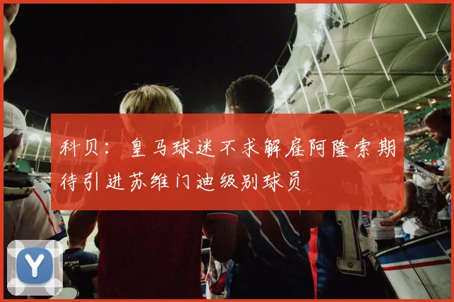 科贝：皇马球迷不求解雇阿隆索期待引进苏维门迪级别球员