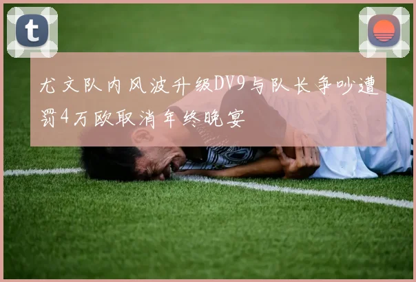 尤文队内风波升级DV9与队长争吵遭罚4万欧取消年终晚宴