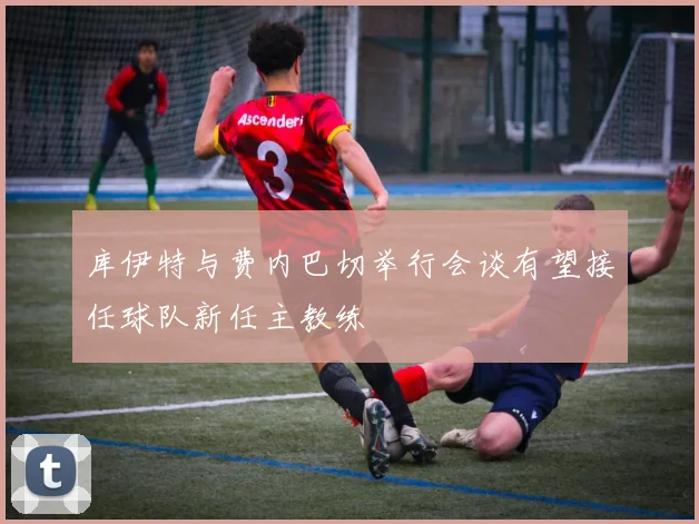 库伊特与费内巴切举行会谈有望接任球队新任主教练