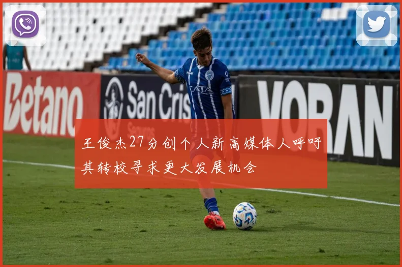 王俊杰27分创个人新高媒体人呼吁其转校寻求更大发展机会