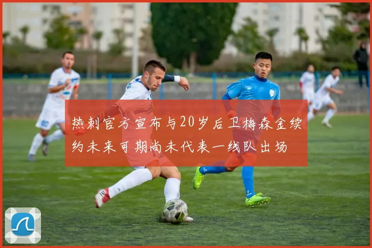 热刺官方宣布与20岁后卫梅森金续约未来可期尚未代表一线队出场