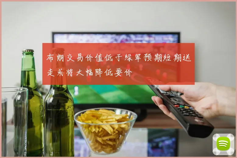 布朗交易价值低于绿军预期短期送走或将大幅降低要价