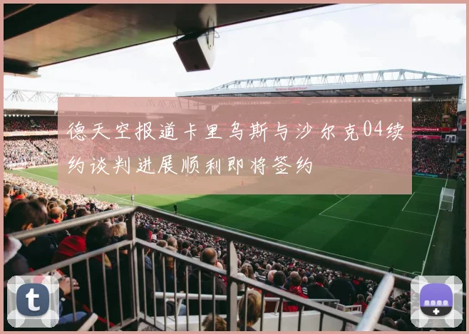 德天空报道卡里乌斯与沙尔克04续约谈判进展顺利即将签约