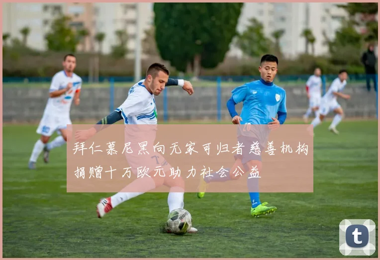 拜仁慕尼黑向无家可归者慈善机构捐赠十万欧元助力社会公益