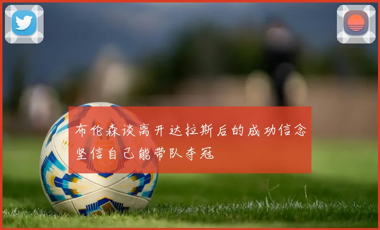 布伦森谈离开达拉斯后的成功信念坚信自己能带队夺冠