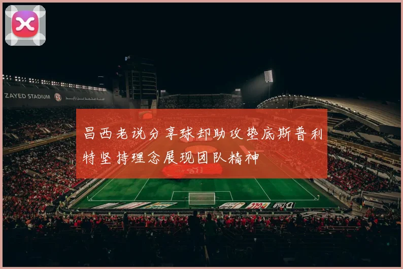 昌西老说分享球却助攻垫底斯普利特坚持理念展现团队精神