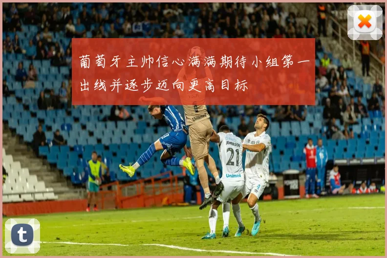 葡萄牙主帅信心满满期待小组第一出线并逐步迈向更高目标