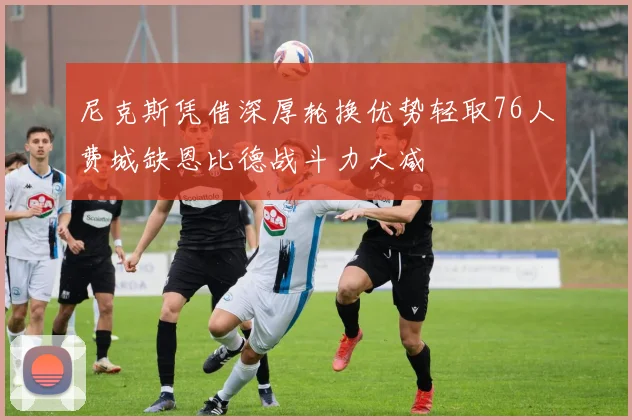 尼克斯凭借深厚轮换优势轻取76人费城缺恩比德战斗力大减