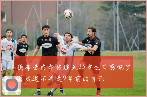 德布劳内即将迎来35岁生日感慨岁月流逝不再是9年前的自己