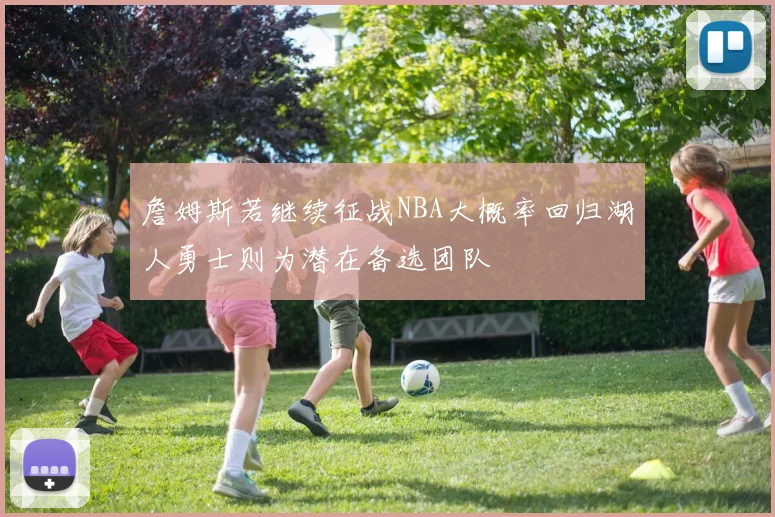 詹姆斯若继续征战NBA大概率回归湖人勇士则为潜在备选团队