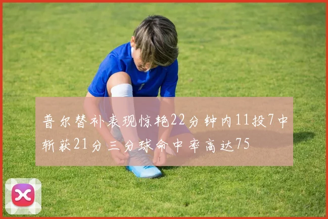 普尔替补表现惊艳22分钟内11投7中斩获21分三分球命中率高达75
