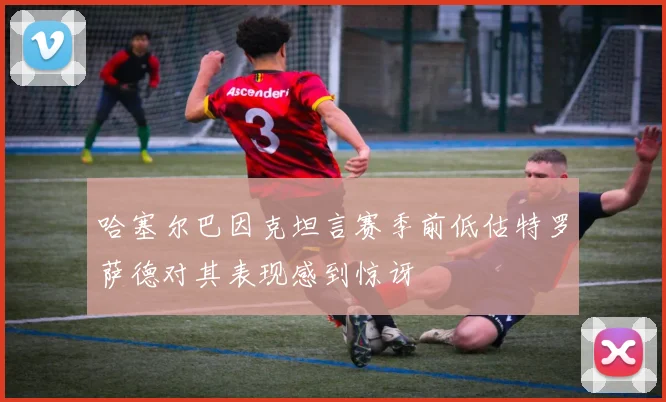 哈塞尔巴因克坦言赛季前低估特罗萨德对其表现感到惊讶
